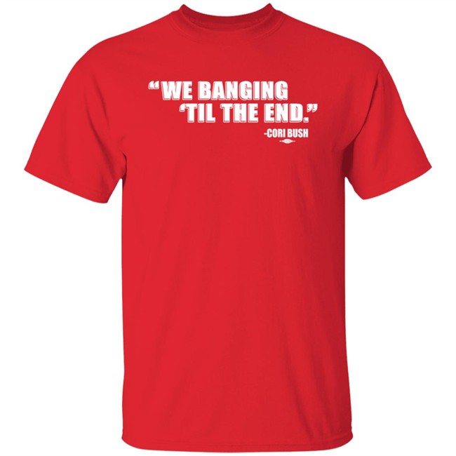 Coribush We Banging Til The End T Shirt Coribush We Banging Til The End T Shirt