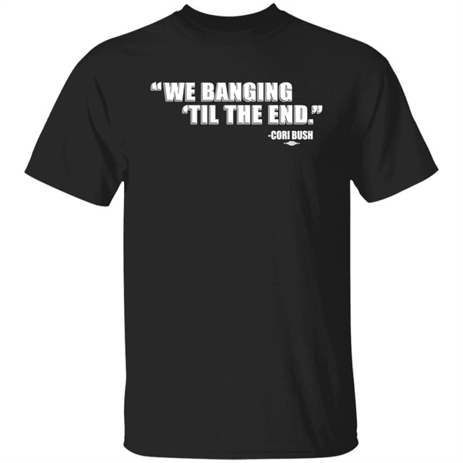Coribush We Banging Til The End T Shirt
