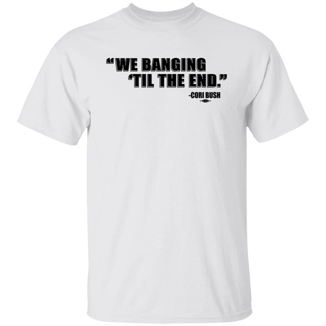 Coribush We Banging Til The End Tee Shirt We Banging 'Til The End Shirt Coribush We Banging Til The End Tee Shirt We Banging 'Til The End Shirt