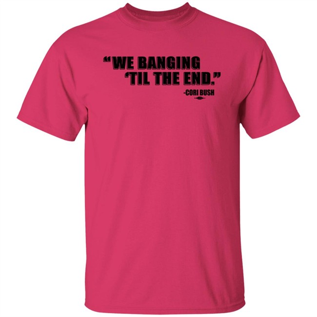 Coribush We Banging Til The End Tee Shirt We Banging 'Til The End Shirt Coribush We Banging Til The End Tee Shirt We Banging 'Til The End Shirt