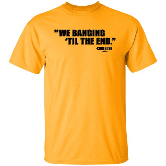 Coribush We Banging Til The End Tee Shirt We Banging 'Til The End Shirt Coribush We Banging Til The End Tee Shirt We Banging 'Til The End Shirt