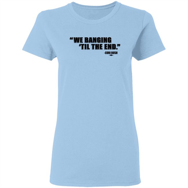 Coribush We Banging Til The End Tee Shirt We Banging 'Til The End Shirt Coribush We Banging Til The End Tee Shirt We Banging 'Til The End Shirt