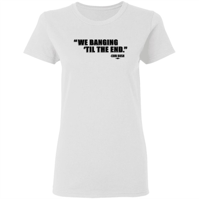 Coribush We Banging Til The End Tee Shirt We Banging 'Til The End Shirt Coribush We Banging Til The End Tee Shirt We Banging 'Til The End Shirt