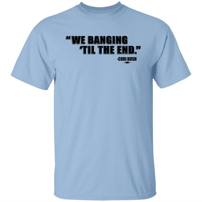 Coribush We Banging Til The End Tee Shirt We Banging 'Til The End Shirt