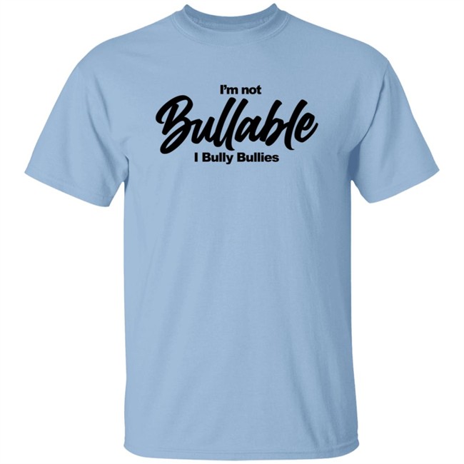I'm Not Bullable I Bully Bullies T Shirt