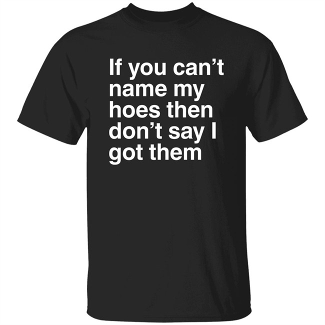 If You Can't Name My Hoes Then Don't Say I Got Them Shirt Hoodville If You Can't Name My Hoes Then Don't Say I Got Them Shirt Hoodville