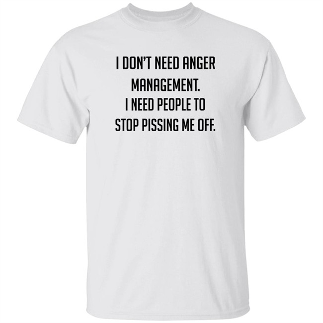 I Don't Need Anger Management I Need People To Stop Pissing Me Off Shirt