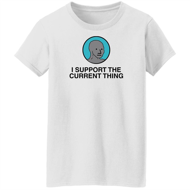 I Support The Current Thing Tee Shitheadsteve Merch I Support The Current Thing Tee Shitheadsteve Merch