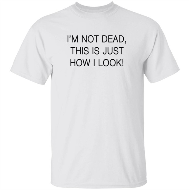 I'm Not Dead This Is Just How I Look T Shirt I'm Not Dead This Is Just How I Look T Shirt