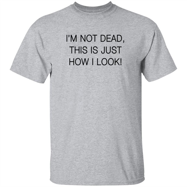 I'm Not Dead This Is Just How I Look T Shirt I'm Not Dead This Is Just How I Look T Shirt