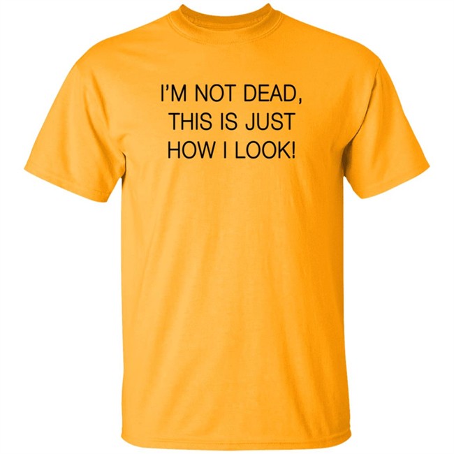 I'm Not Dead This Is Just How I Look T Shirt I'm Not Dead This Is Just How I Look T Shirt