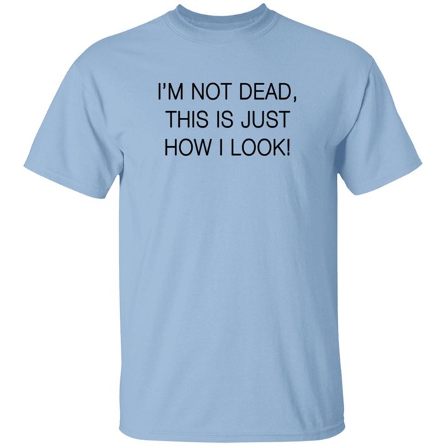 I'm Not Dead This Is Just How I Look T Shirt