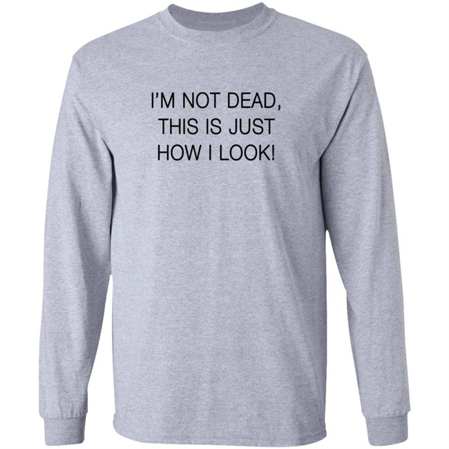 I'm Not Dead This Is Just How I Look T Shirt I'm Not Dead This Is Just How I Look T Shirt
