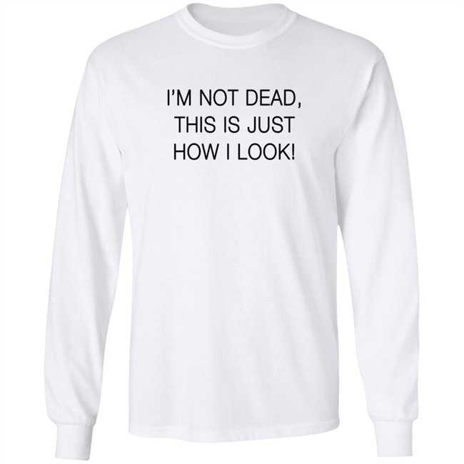 I'm Not Dead This Is Just How I Look T Shirt I'm Not Dead This Is Just How I Look T Shirt