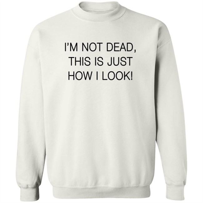 I'm Not Dead This Is Just How I Look T Shirt I'm Not Dead This Is Just How I Look T Shirt