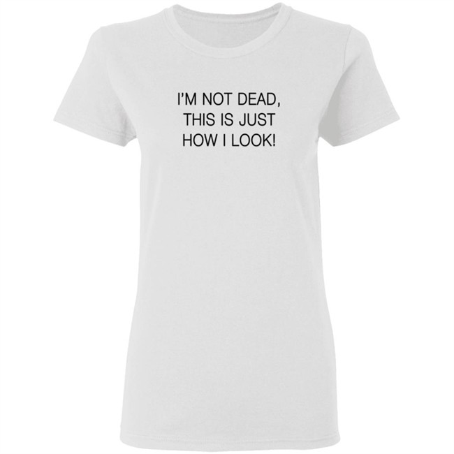 I'm Not Dead This Is Just How I Look T Shirt I'm Not Dead This Is Just How I Look T Shirt