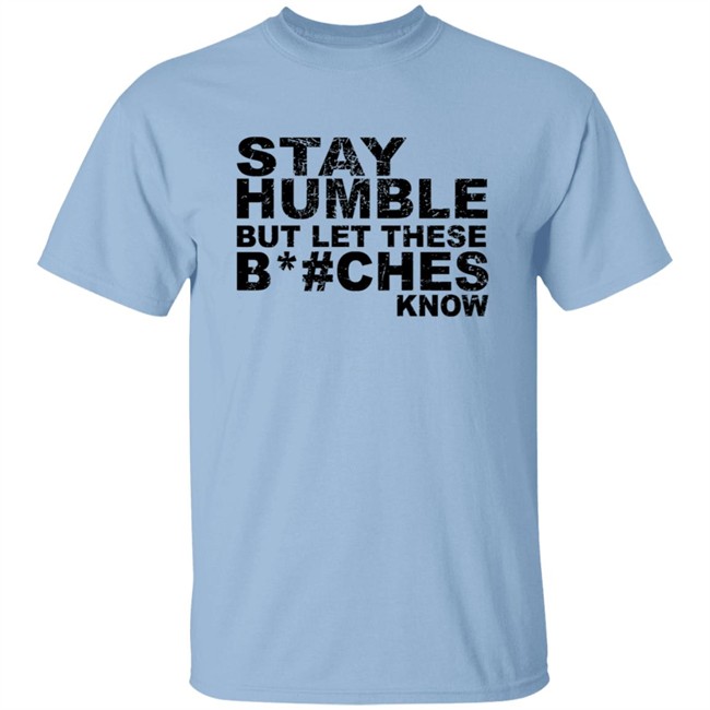 Stay Humble But Let These Bitches Know Shirt