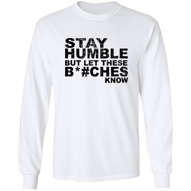 Stay Humble But Let These Bitches Know Shirt Stay Humble But Let These Bitches Know Shirt