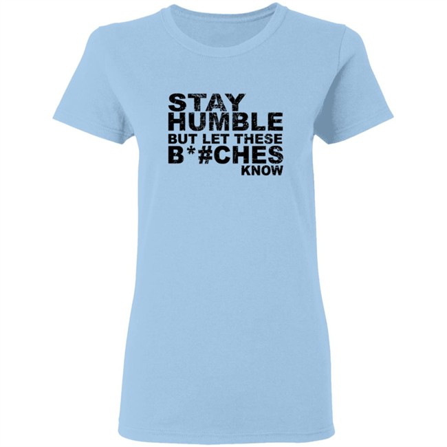 Stay Humble But Let These Bitches Know Shirt Stay Humble But Let These Bitches Know Shirt