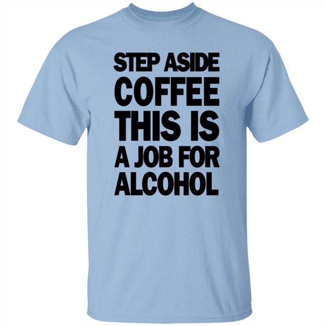 Step Aside Coffee This Is A Job For Alcohol T Shirt