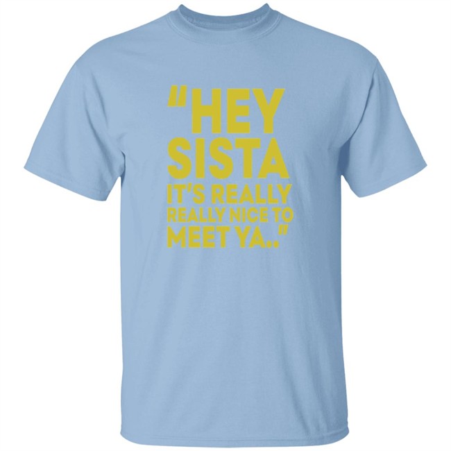 Hey Sista Its Really Really Nice To Meet Ya T Shirt