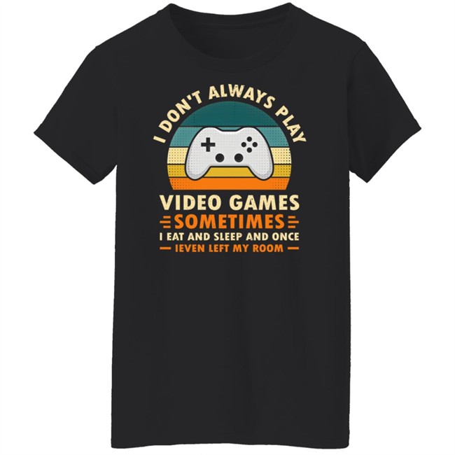 I Don't Always Play Video Games Sometimes I Eat And Sleep And Once Shirt Adam07 I Don't Always Play Video Games Sometimes I Eat And Sleep And Once Shirt Adam07