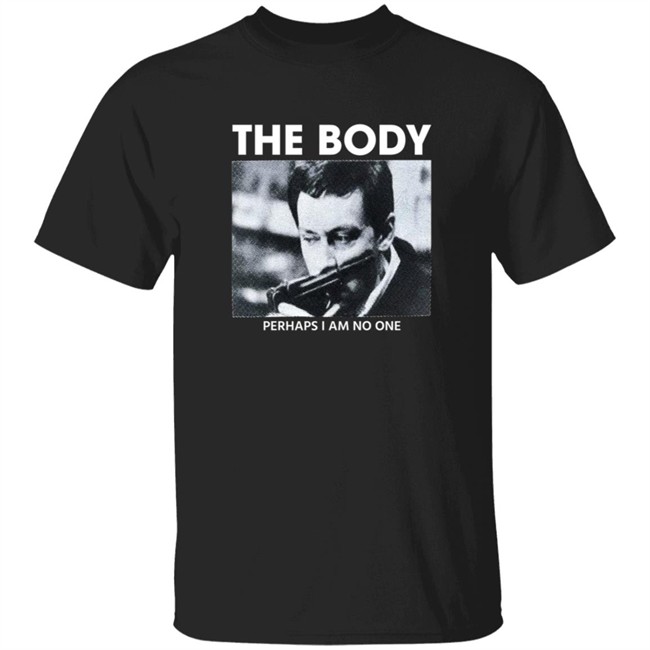 The Body Perhaps I Am No One Shirt