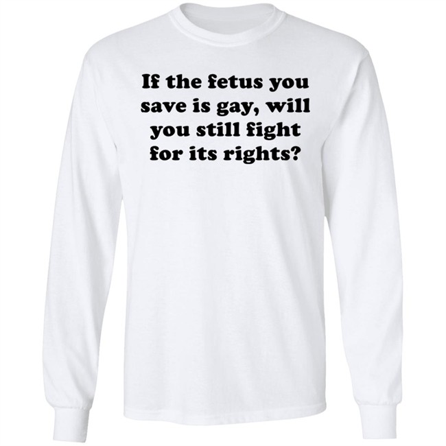 If The Fetus You Save Is Gay Will You Still Fight For Its Right Shirt RB Rbisrb If The Fetus You Save Is Gay Will You Still Fight For Its Right Shirt RB Rbisrb