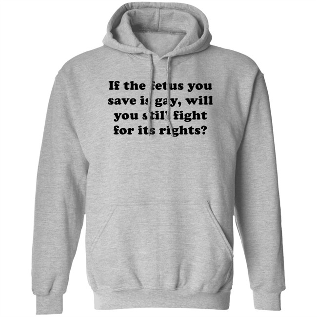 If The Fetus You Save Is Gay Will You Still Fight For Its Right Shirt RB Rbisrb If The Fetus You Save Is Gay Will You Still Fight For Its Right Shirt RB Rbisrb