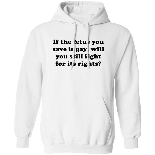 If The Fetus You Save Is Gay Will You Still Fight For Its Right Shirt RB Rbisrb If The Fetus You Save Is Gay Will You Still Fight For Its Right Shirt RB Rbisrb