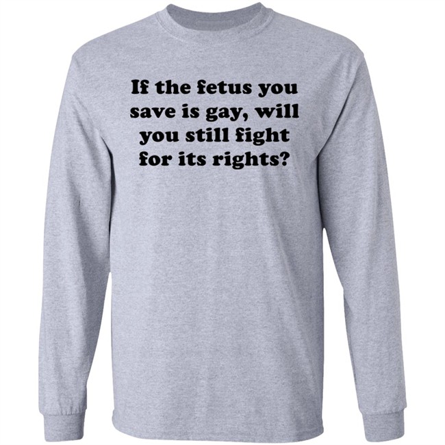 If The Fetus You Save Is Gay Will You Still Fight For Its Right Shirt RB Rbisrb If The Fetus You Save Is Gay Will You Still Fight For Its Right Shirt RB Rbisrb