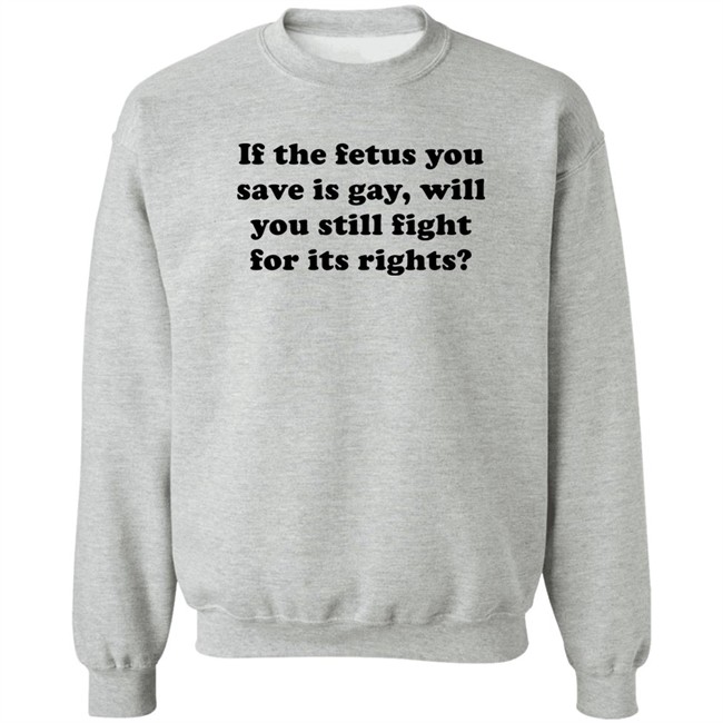 If The Fetus You Save Is Gay Will You Still Fight For Its Right Shirt RB Rbisrb If The Fetus You Save Is Gay Will You Still Fight For Its Right Shirt RB Rbisrb