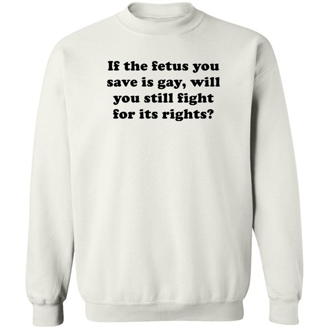 If The Fetus You Save Is Gay Will You Still Fight For Its Right Shirt RB Rbisrb If The Fetus You Save Is Gay Will You Still Fight For Its Right Shirt RB Rbisrb