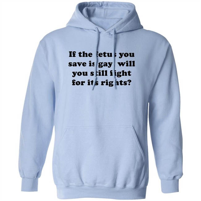 If The Fetus You Save Is Gay Will You Still Fight For Its Right Shirt RB Rbisrb If The Fetus You Save Is Gay Will You Still Fight For Its Right Shirt RB Rbisrb