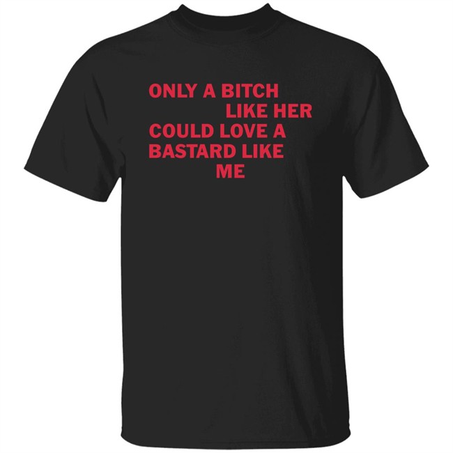 Only A Bitch Like Her Could Love A Bastard Like Me T Shirt Thatsgoodweb