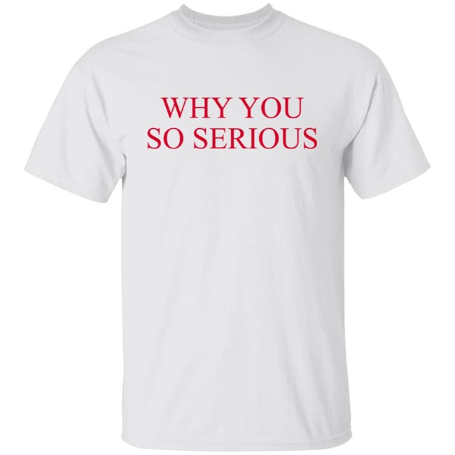 Why You So Serious Shirt Shieldofgulf