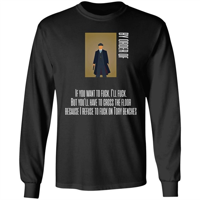 Tommy Shelby By Order Of If You Want To Fuck I'll Fuck But You'll Have To Cross The Floor Because I Refuse To Fuck On Tory Benches Long Sleeve T Shirt Starrd Sports Merch