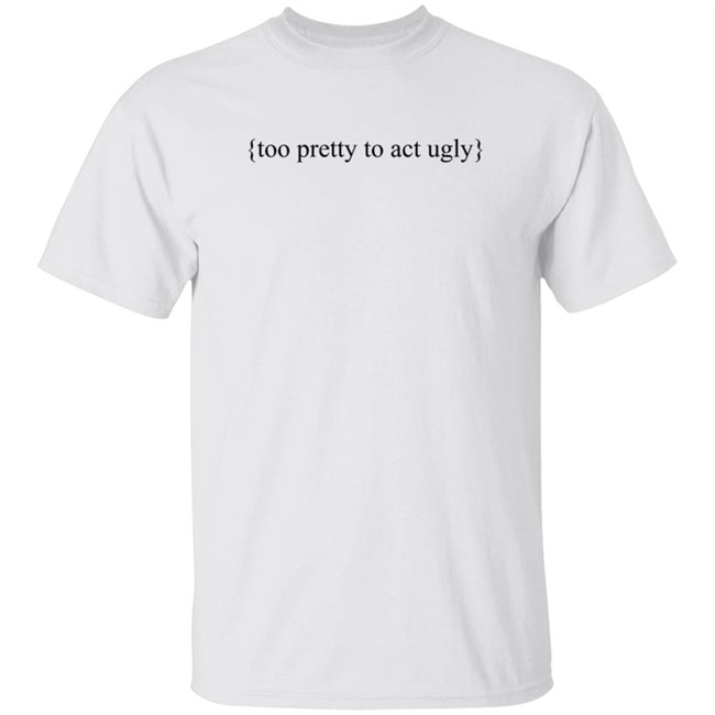 Too Pretty To Act Ugly Shirt