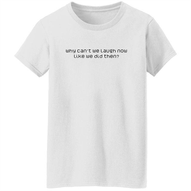 Why Can't We Laugh Now Like We Did Then Shirt Why Can't We Laugh Now Like We Did Then Shirt