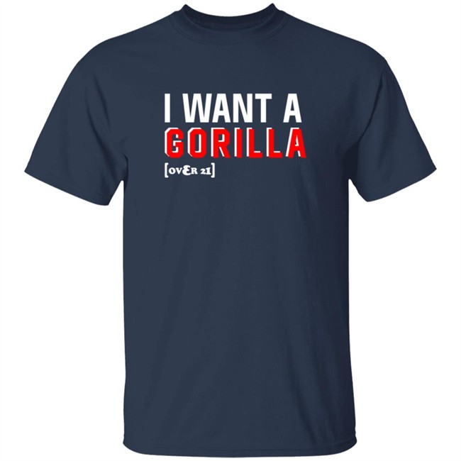 I Want A Gorilla Over 21 Shirt I Want A Gorilla Over 21 Shirt