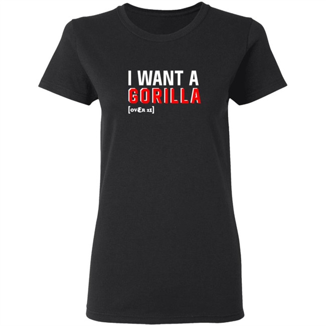 I Want A Gorilla Over 21 Shirt I Want A Gorilla Over 21 Shirt