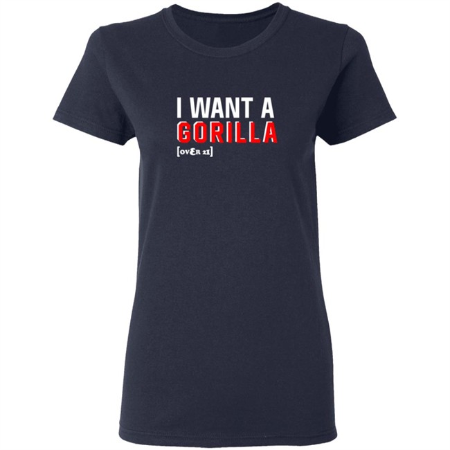 I Want A Gorilla Over 21 Shirt I Want A Gorilla Over 21 Shirt