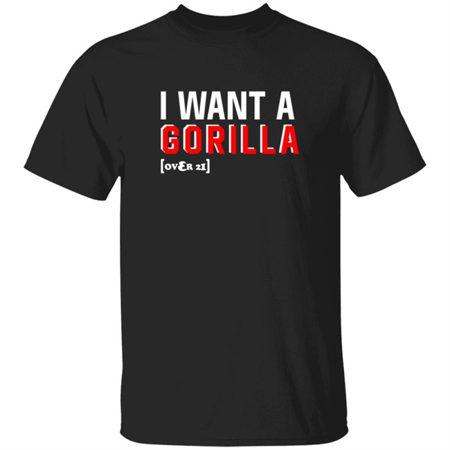 I Want A Gorilla Over 21 Shirt