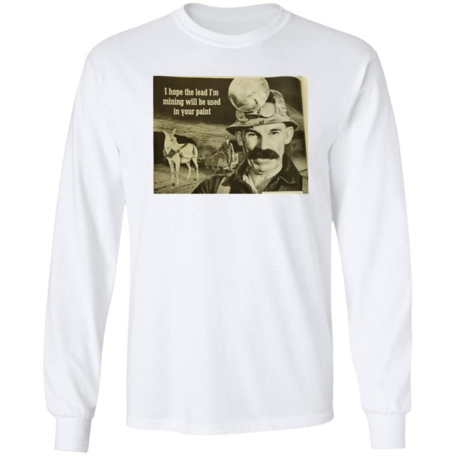 I Hope The Lead I'm Mining Will Be Used In Your Paint Shirt Poorly Aged Things I Hope The Lead I'm Mining Will Be Used In Your Paint Shirt Poorly Aged Things