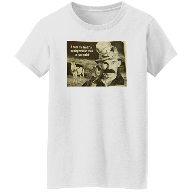 I Hope The Lead I'm Mining Will Be Used In Your Paint Shirt Poorly Aged Things I Hope The Lead I'm Mining Will Be Used In Your Paint Shirt Poorly Aged Things