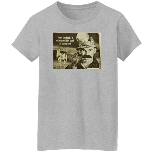 I Hope The Lead I'm Mining Will Be Used In Your Paint Shirt Poorly Aged Things I Hope The Lead I'm Mining Will Be Used In Your Paint Shirt Poorly Aged Things