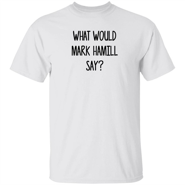 Mark Hamill Shirts What Would Mark Hamill Say Shirt