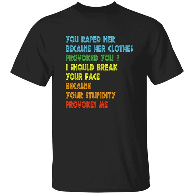 You Raped Her Because Her Clothes Provoked You I Should Break Your Face Because Your Stupidity Provokes Me Shirt