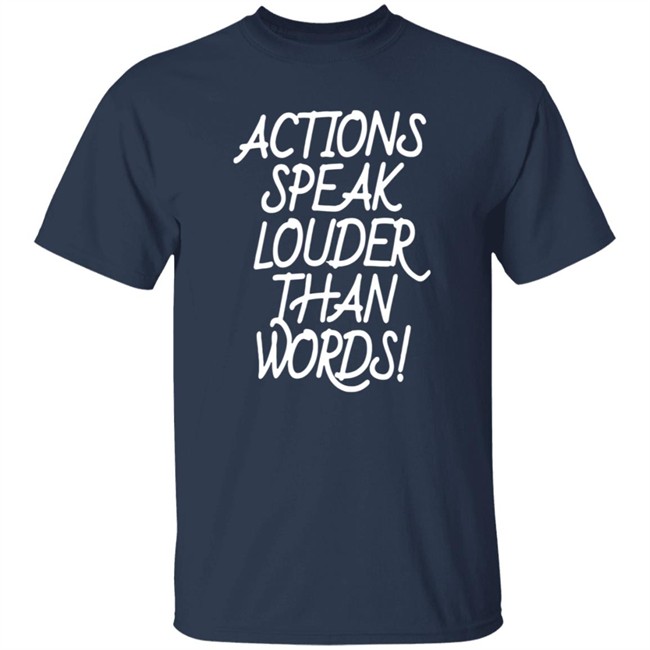 Actions Speak Louder Than Words T Shirt Actions Speak Louder Than Words T Shirt