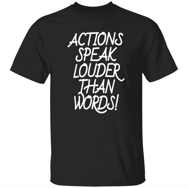Actions Speak Louder Than Words T Shirt
